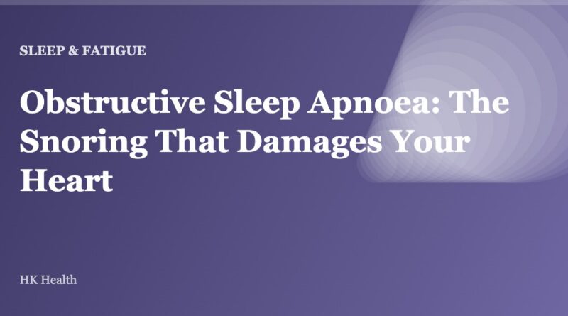 Obstructive Sleep Apnoea: The Snoring That Damages Your Heart